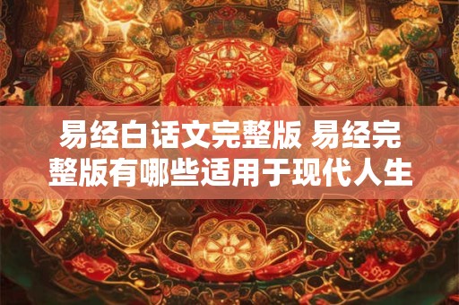 易经白话文完整版 易经完整版有哪些适用于现代人生活的智慧