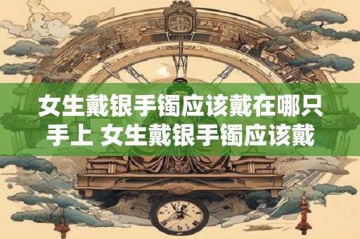 女生戴银手镯应该戴在哪只手上 女生戴银手镯应该戴在何处