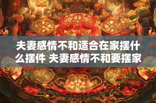 夫妻感情不和适合在家摆什么摆件 夫妻感情不和要摆家居吗