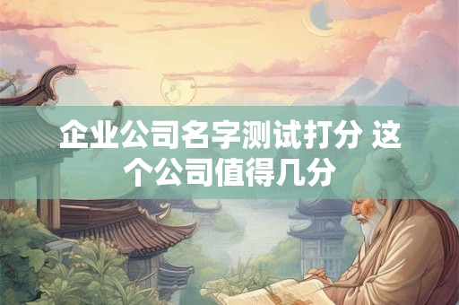 企业公司名字测试打分 这个公司值得几分