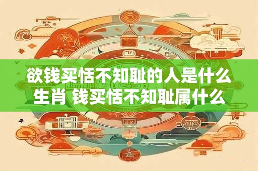 欲钱买恬不知耻的人是什么生肖 钱买恬不知耻属什么生肖