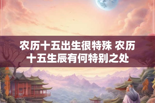 农历十五出生很特殊 农历十五生辰有何特别之处
