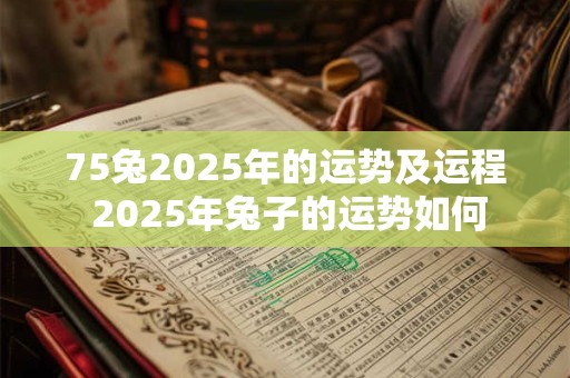 75兔2025年的运势及运程 2025年兔子的运势如何
