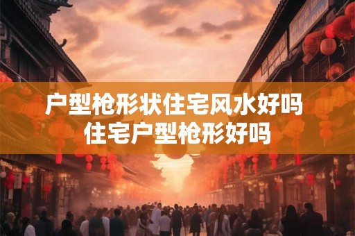 户型枪形状住宅风水好吗 住宅户型枪形好吗