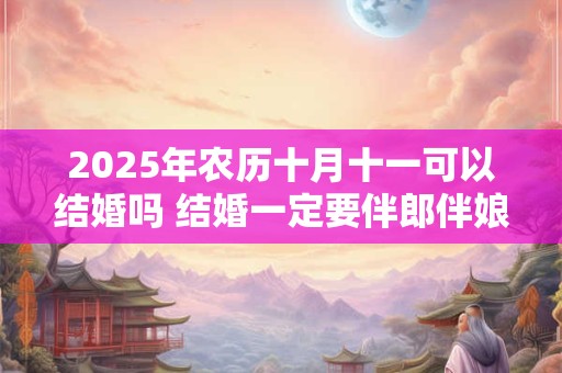 2026年农历十月十一可以结婚吗 结婚一定要伴郎伴娘吗