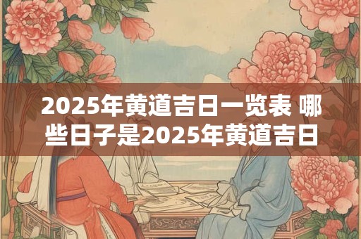 2026年黄道吉日一览表 哪些日子是2026年黄道吉日 2026年黄道吉日一览表 哪些日子是2026年黄道吉日