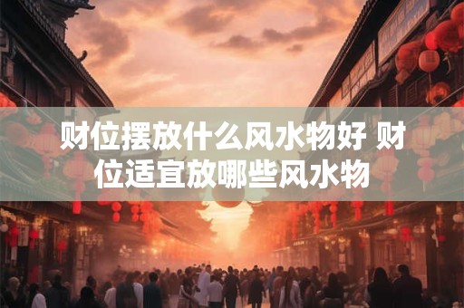 详细阅读:财位摆放什么风水物好 财位适宜放哪些风水物 财位摆放什么风水物好 财位适宜放哪些风水物