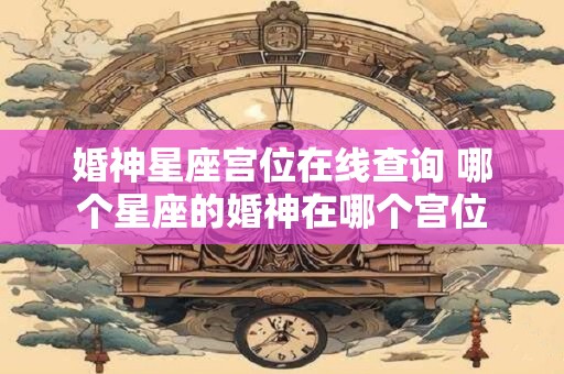 婚神星座宫位在线查询 哪个星座的婚神在哪个宫位