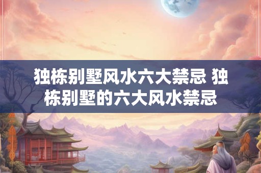 独栋别墅风水六大禁忌 独栋别墅的六大风水禁忌