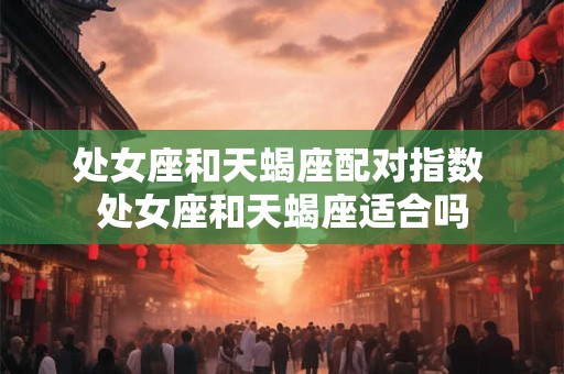 处女座和天蝎座配对指数 处女座和天蝎座适合吗