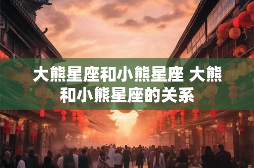大熊星座和小熊星座 大熊和小熊星座的关系