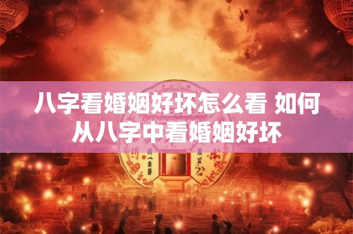 八字看婚姻好坏怎么看 如何从八字中看婚姻好坏