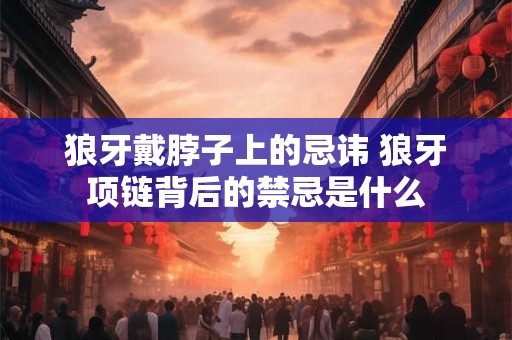 狼牙戴脖子上的忌讳 狼牙项链背后的禁忌是什么
