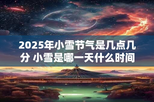 2025年小雪节气是几点几分 小雪是哪一天什么时间