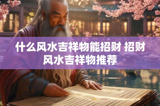 什么风水吉祥物能招财 招财风水吉祥物推荐