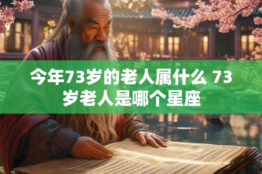 今年73岁的老人属什么 73岁老人是哪个星座