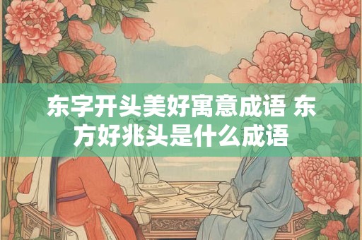 东字开头美好寓意成语 东方好兆头是什么成语