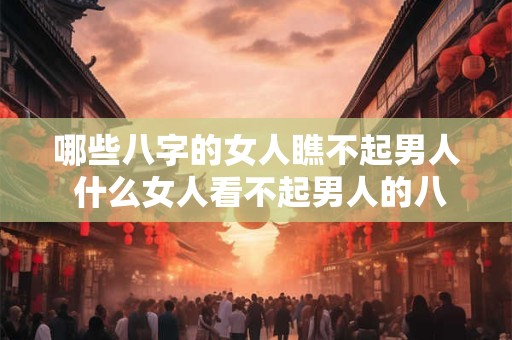 哪些八字的女人瞧不起男人 什么女人看不起男人的八字