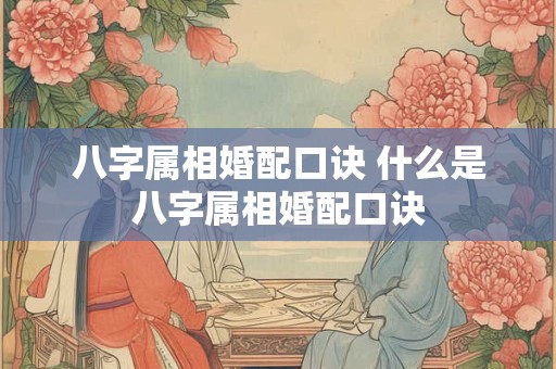 八字属相婚配口诀 什么是八字属相婚配口诀