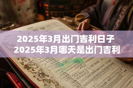 2025年3月出门吉利日子 2025年3月哪天是出门吉利日