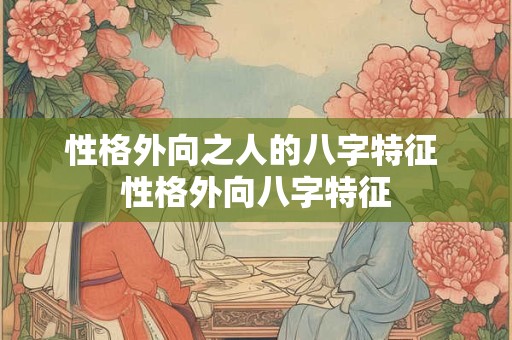 性格外向之人的八字特征 性格外向八字特征