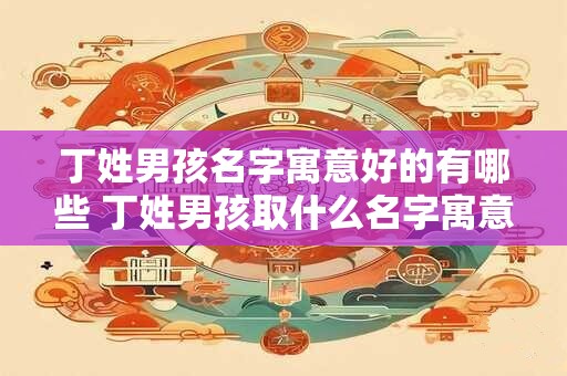 丁姓男孩名字寓意好的有哪些 丁姓男孩取什么名字寓意好