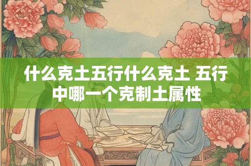 什么克土五行什么克土 五行中哪一个克制土属性