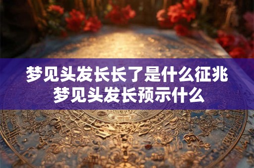 梦见头发长长了是什么征兆 梦见头发长预示什么