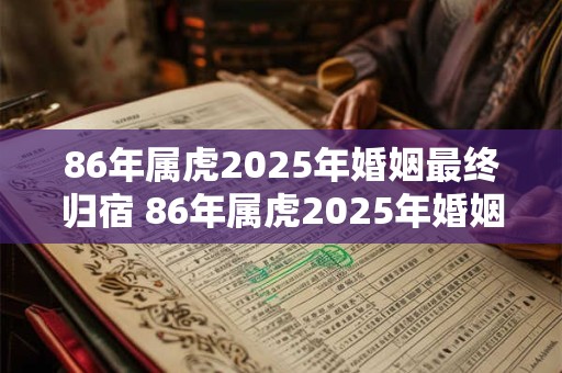 86年属虎2025年婚姻最终归宿 86年属虎2025年婚姻如何