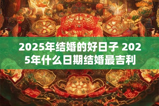 2025年结婚的好日子 2025年什么日期结婚最吉利