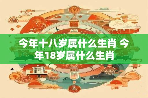 今年十八岁属什么生肖 今年18岁属什么生肖