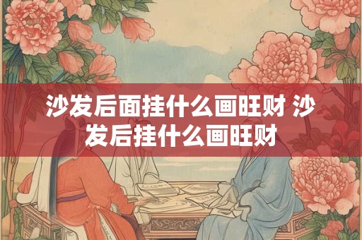 沙发后面挂什么画旺财 沙发后挂什么画旺财