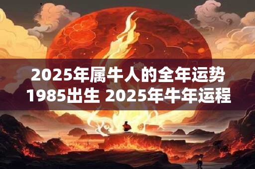 2025年属牛人的全年运势1985出生 2025年牛年运程如何