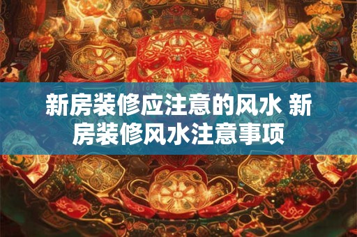 新房装修应注意的风水 新房装修风水注意事项