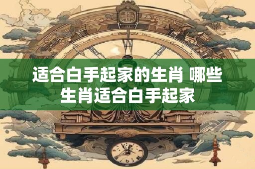 适合白手起家的生肖 哪些生肖适合白手起家