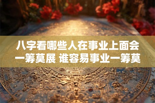 八字看哪些人在事业上面会一筹莫展 谁容易事业一筹莫展