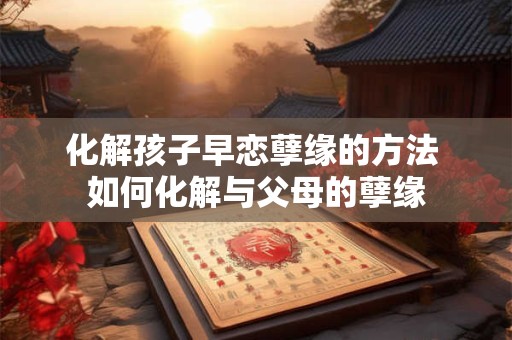 化解孩子早恋孽缘的方法 如何化解与父母的孽缘