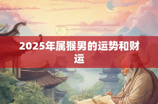 2025年属猴男的运势和财运