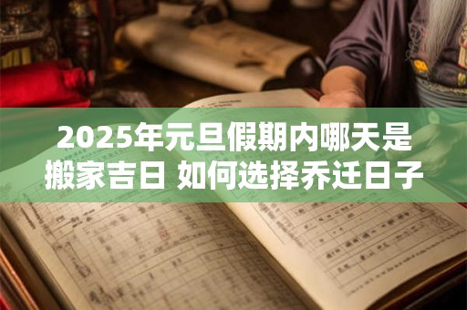 2026年元旦假期内哪天是搬家吉日 如何选择乔迁日子