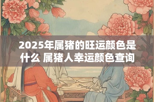 2025年属猪的旺运颜色是什么 属猪人幸运颜色查询