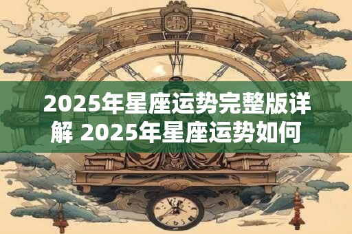 2025年星座运势完整版详解 2025年星座运势如何