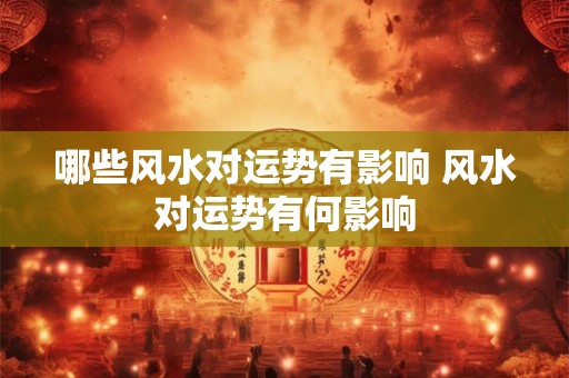 哪些风水对运势有影响 风水对运势有何影响