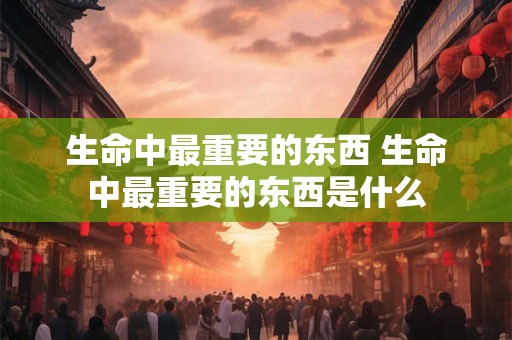 生命中最重要的东西 生命中最重要的东西是什么