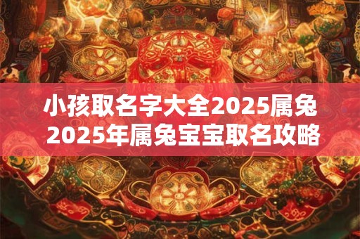 小孩取名字大全2025属兔 2025年属兔宝宝取名攻略