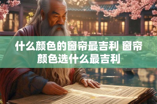 什么颜色的窗帘最吉利 窗帘颜色选什么最吉利