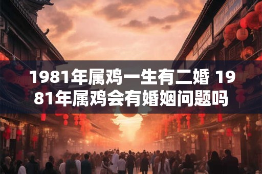 1981年属鸡一生有二婚 1981年属鸡会有婚姻问题吗