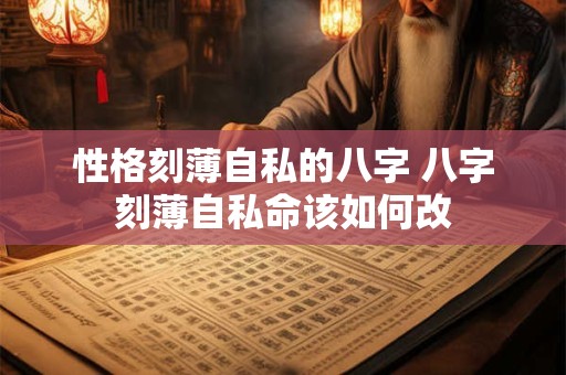 性格刻薄自私的八字 八字刻薄自私命该如何改