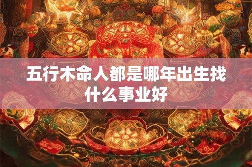 五行木命人都是哪年出生找什么事业好