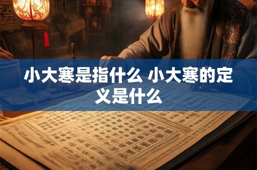 小大寒是指什么 小大寒的定义是什么