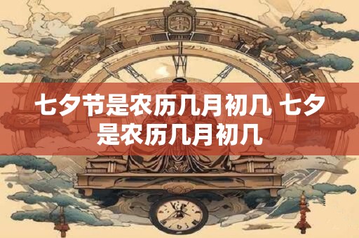 七夕节是农历几月初几 七夕是农历几月初几